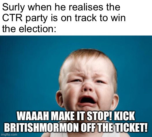 He’s being a sore loser before he’s even lost. We at the CTR Party respect democracy and don’t try to ban ppl from running. | Surly when he realises the
CTR party is on track to win
the election:; WAAAH MAKE IT STOP! KICK BRITISHMORMON OFF THE TICKET! | image tagged in crybaby | made w/ Imgflip meme maker