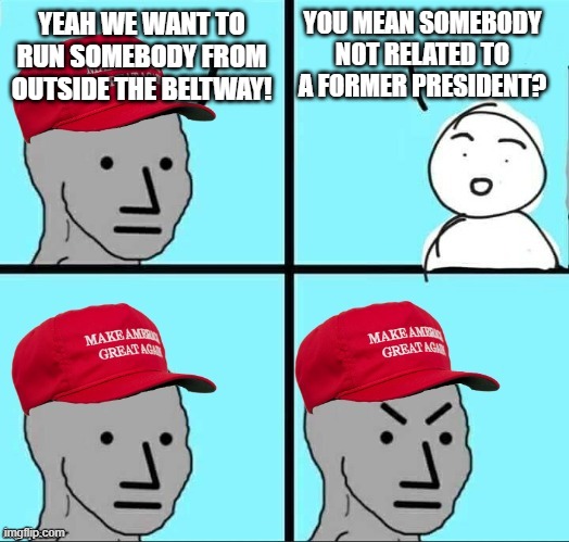 MAGA NPC (AN AN0NYM0US TEMPLATE) | YEAH WE WANT TO RUN SOMEBODY FROM OUTSIDE THE BELTWAY! YOU MEAN SOMEBODY NOT RELATED TO A FORMER PRESIDENT? | image tagged in maga npc an an0nym0us template | made w/ Imgflip meme maker