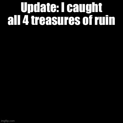 Blank Transparent Square Meme | Update: I caught all 4 treasures of ruin | image tagged in memes,blank transparent square | made w/ Imgflip meme maker
