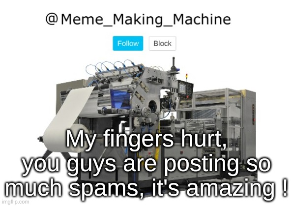 Meme_Making_Machine announcement template | My fingers hurt, you guys are posting so much spams, it's amazing ! | image tagged in meme_making_machine announcement template | made w/ Imgflip meme maker