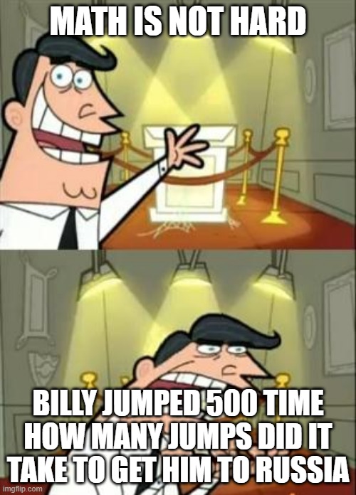 This Is Where I'd Put My Trophy If I Had One | MATH IS NOT HARD; BILLY JUMPED 500 TIME HOW MANY JUMPS DID IT TAKE TO GET HIM TO RUSSIA | image tagged in memes,this is where i'd put my trophy if i had one | made w/ Imgflip meme maker