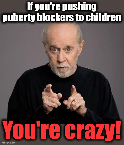 Let's call it like it is | If you're pushing puberty blockers to children; You're crazy! | image tagged in george carlin,memes,puberty,blockers,transgender,children | made w/ Imgflip meme maker