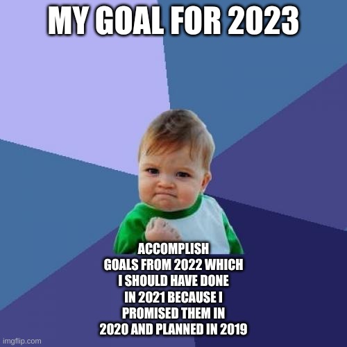 relatable? | MY GOAL FOR 2023; ACCOMPLISH GOALS FROM 2022 WHICH I SHOULD HAVE DONE IN 2021 BECAUSE I PROMISED THEM IN 2020 AND PLANNED IN 2019 | image tagged in memes,success kid | made w/ Imgflip meme maker