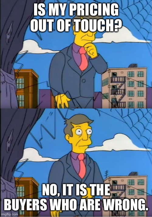 Skinner Out Of Touch | IS MY PRICING OUT OF TOUCH? NO, IT IS THE BUYERS WHO ARE WRONG. | image tagged in skinner out of touch,REBubble | made w/ Imgflip meme maker