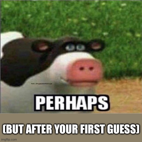 Perhaps Cow | (BUT AFTER YOUR FIRST GUESS) | image tagged in perhaps cow | made w/ Imgflip meme maker