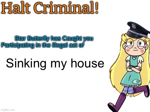 Halt criminal! (Star Butterfly) | Sinking my house | image tagged in halt criminal star butterfly | made w/ Imgflip meme maker