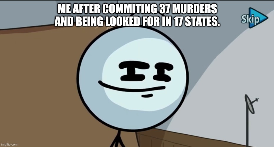 you know... | ME AFTER COMMITING 37 MURDERS AND BEING LOOKED FOR IN 17 STATES. | image tagged in henry stickman cheeky face,funny | made w/ Imgflip meme maker