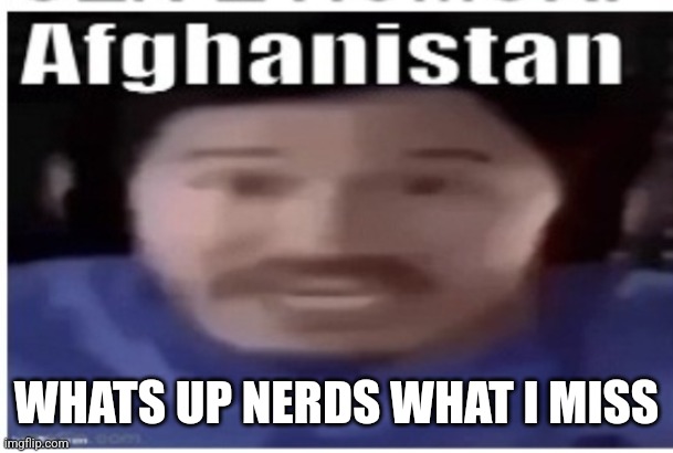 Noticed rmk surly and scar all became site mods in my absence | WHATS UP NERDS WHAT I MISS | image tagged in markiplier afghanistan | made w/ Imgflip meme maker