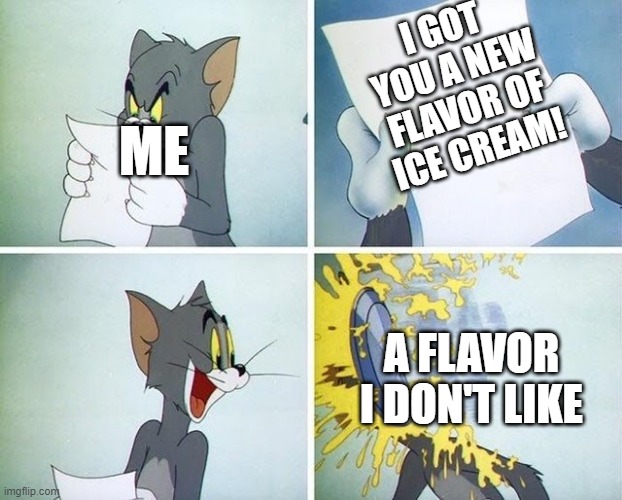 Tom and Jerry custard pie | I GOT YOU A NEW FLAVOR OF ICE CREAM! ME; A FLAVOR I DON'T LIKE | image tagged in tom and jerry custard pie,memes,tom and jerry,ice cream,funny | made w/ Imgflip meme maker