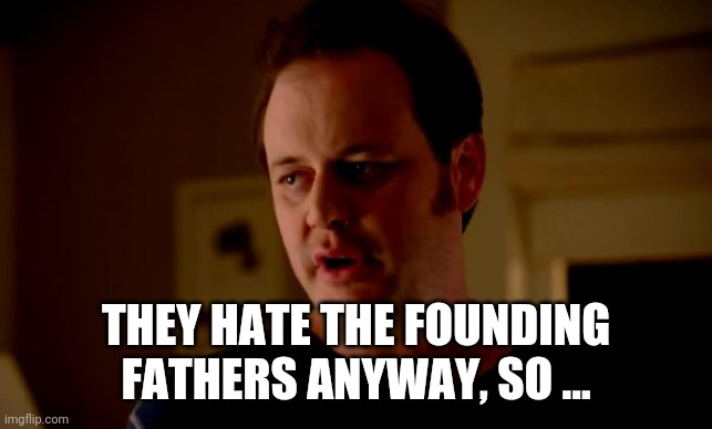 Jake from state farm | THEY HATE THE FOUNDING FATHERS ANYWAY, SO ... | image tagged in jake from state farm | made w/ Imgflip meme maker