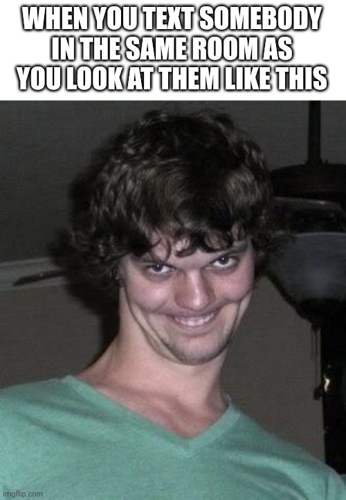Creepy guy  | WHEN YOU TEXT SOMEBODY IN THE SAME ROOM AS YOU LOOK AT THEM LIKE THIS | image tagged in creepy guy | made w/ Imgflip meme maker