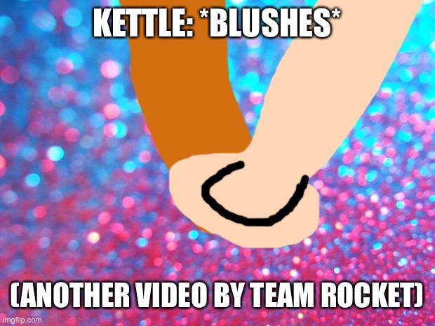 Not sleeping in the cell (A video made by Team Rocket) | KETTLE: *BLUSHES*; (ANOTHER VIDEO BY TEAM ROCKET) | image tagged in glitter | made w/ Imgflip meme maker