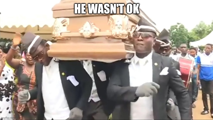Coffin Dance | HE WASN'T OK | image tagged in coffin dance | made w/ Imgflip meme maker
