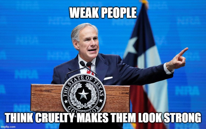 WEAK PEOPLE; THINK CRUELTY MAKES THEM LOOK STRONG | image tagged in texas | made w/ Imgflip meme maker