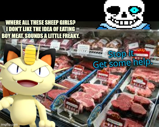 Fresh meat! | WHERE ALL THESE SHEEP GIRLS? I DON'T LIKE THE IDEA OF EATING BOY MEAT. SOUNDS A LITTLE FREAKY. Stop it. Get some help. | image tagged in meowth,sans,butcher,fresh,meat | made w/ Imgflip meme maker
