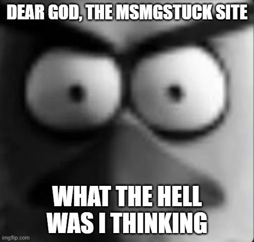 chuckpost | DEAR GOD, THE MSMGSTUCK SITE; WHAT THE HELL WAS I THINKING | image tagged in chuckpost | made w/ Imgflip meme maker
