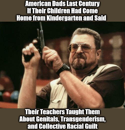 PTAs Chambered in 9mm |  American Dads Last Century If Their Children Had Come Home from Kindergarten and Said; Their Teachers Taught Them About Genitals, Transgenderism, and Collective Racial Guilt | image tagged in memes,am i the only one around here,transgender,white guilt,groomers,brainwashing | made w/ Imgflip meme maker