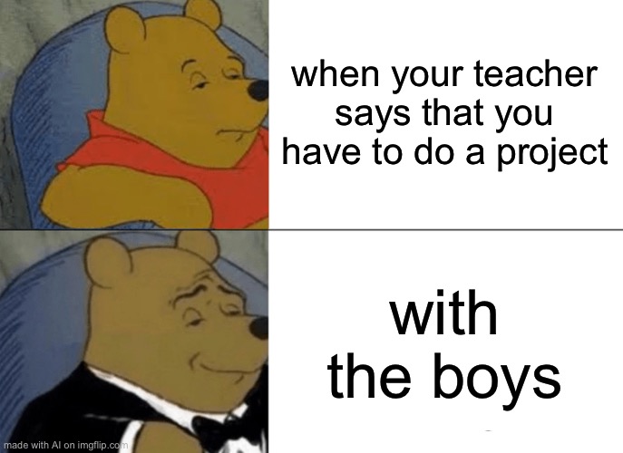 Absolute genius | when your teacher says that you have to do a project; with the boys | image tagged in memes,tuxedo winnie the pooh | made w/ Imgflip meme maker