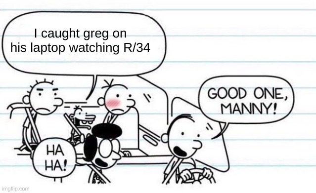 good one manny | I caught greg on his laptop watching R/34 | image tagged in good one manny | made w/ Imgflip meme maker