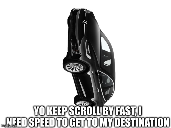 Make it go fast | YO KEEP SCROLL BY FAST, I NEED SPEED TO GET TO MY DESTINATION | image tagged in cars,fast | made w/ Imgflip meme maker