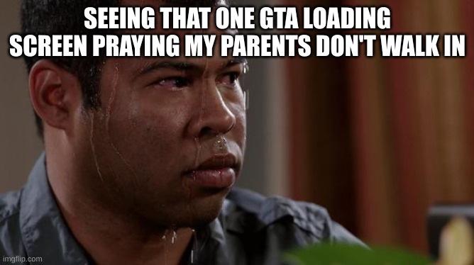 Please not like this... | SEEING THAT ONE GTA LOADING SCREEN PRAYING MY PARENTS DON'T WALK IN | image tagged in sweating bullets | made w/ Imgflip meme maker
