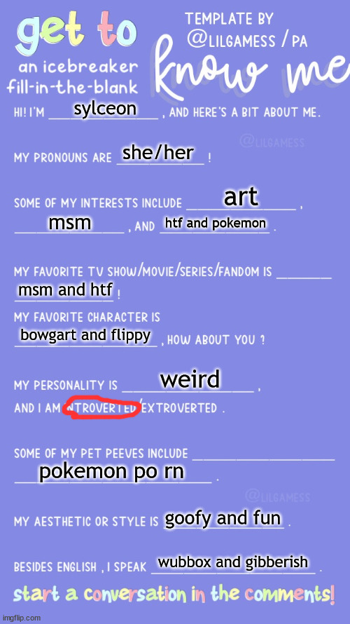Get to know fill in the blank | sylceon; she/her; art; msm; htf and pokemon; msm and htf; bowgart and flippy; weird; pokemon po rn; goofy and fun; wubbox and gibberish | image tagged in get to know fill in the blank | made w/ Imgflip meme maker