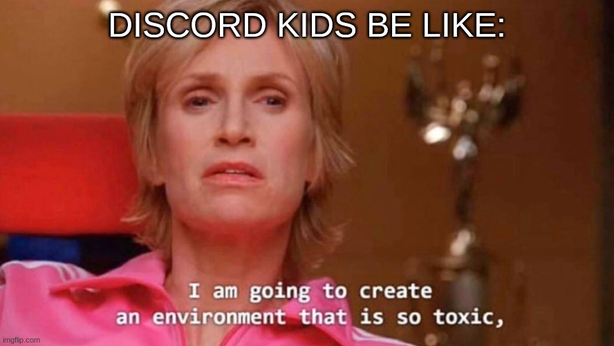 toxic | DISCORD KIDS BE LIKE: | image tagged in sue sylvester | made w/ Imgflip meme maker