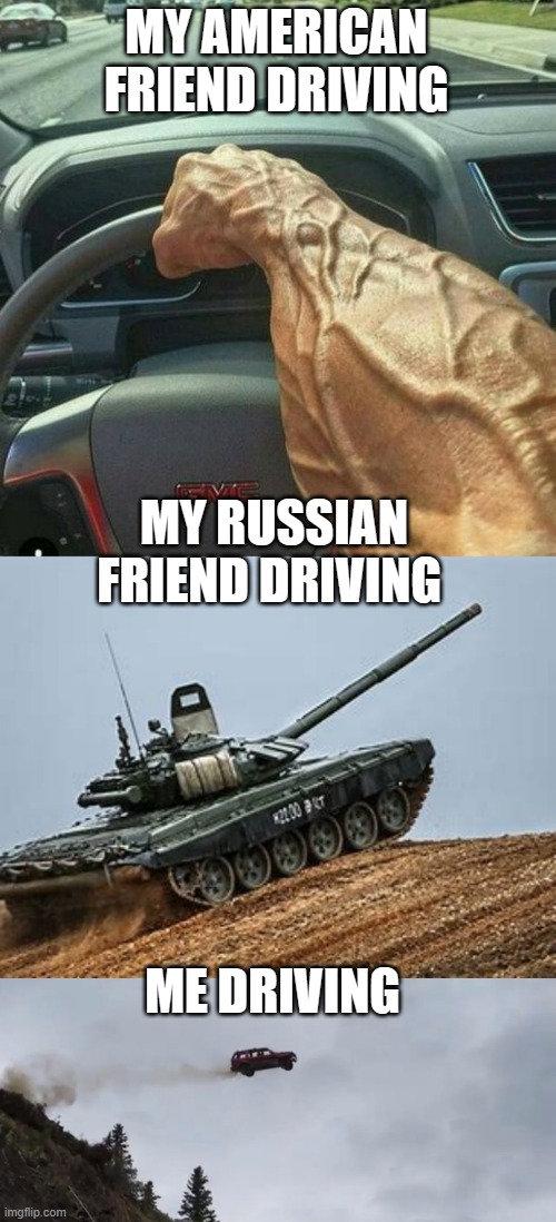 MY AMERICAN FRIEND DRIVING; MY RUSSIAN FRIEND DRIVING; ME DRIVING | image tagged in muscle arm driver,assault tank,car accident,type of drivers,lol,xd | made w/ Imgflip meme maker