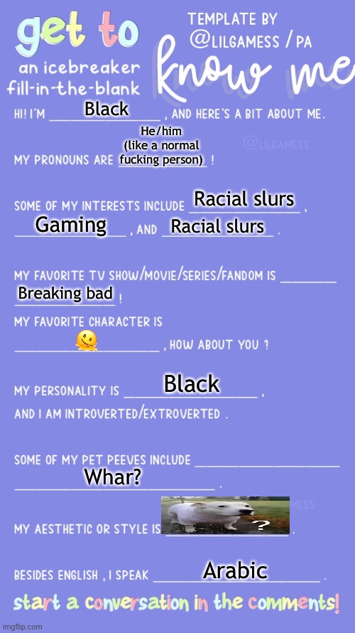 Cry about it • | Black; He/him (like a normal fucking person); Racial slurs; Gaming; Racial slurs; Breaking bad; 🫠; Black; Whar? Arabic | image tagged in get to know fill in the blank,balls,pussy,cry about it | made w/ Imgflip meme maker