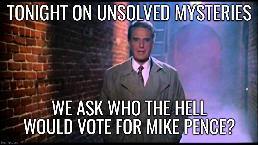 It really is a mystery. | TONIGHT ON UNSOLVED MYSTERIES; WE ASK WHO THE HELL WOULD VOTE FOR MIKE PENCE? | image tagged in unsolved mysteries | made w/ Imgflip meme maker