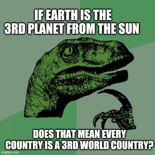 Philosoraptor | IF EARTH IS THE 3RD PLANET FROM THE SUN; DOES THAT MEAN EVERY COUNTRY IS A 3RD WORLD COUNTRY? | image tagged in memes,philosoraptor | made w/ Imgflip meme maker