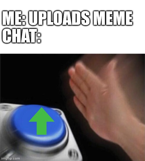 Whatever u see, upvote | ME: UPLOADS MEME 
CHAT: | image tagged in memes,blank nut button | made w/ Imgflip meme maker