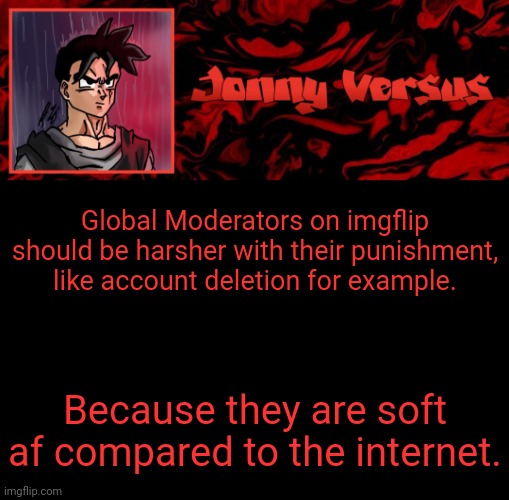 Jonny Versus Template | Global Moderators on imgflip should be harsher with their punishment, like account deletion for example. Because they are soft af compared to the internet. | image tagged in jonny versus template | made w/ Imgflip meme maker