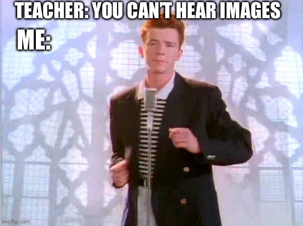 rickrolling | TEACHER: YOU CAN’T HEAR IMAGES; ME: | image tagged in rickrolling | made w/ Imgflip meme maker