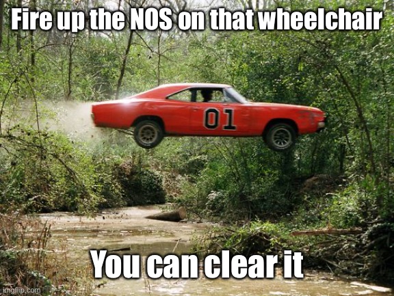 dukes of hazzard 1 | Fire up the NOS on that wheelchair You can clear it | image tagged in dukes of hazzard 1 | made w/ Imgflip meme maker