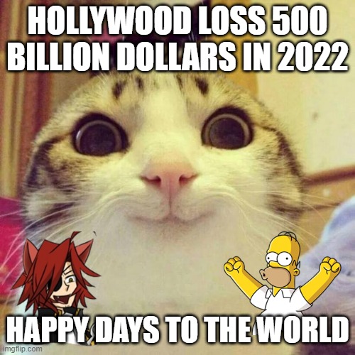 hollywood loss 500 billion in 2022 | HOLLYWOOD LOSS 500 BILLION DOLLARS IN 2022; HAPPY DAYS TO THE WORLD | image tagged in memes,smiling cat | made w/ Imgflip meme maker