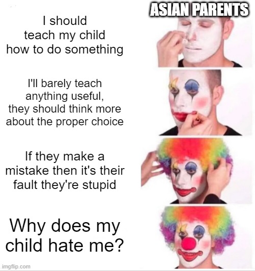 They call us stupid even though they can't even properly teach us | ASIAN PARENTS; I should teach my child how to do something; I'll barely teach anything useful, they should think more about the proper choice; If they make a mistake then it's their fault they're stupid; Why does my child hate me? | image tagged in memes,clown applying makeup | made w/ Imgflip meme maker