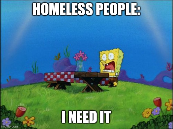 I need it | HOMELESS PEOPLE: I NEED IT | image tagged in i need it | made w/ Imgflip meme maker