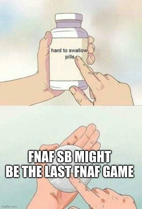 i mean it's true | FNAF SB MIGHT BE THE LAST FNAF GAME | image tagged in hard to swallow pills | made w/ Imgflip meme maker