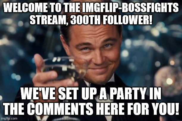 Leonardo Dicaprio Cheers Meme | WELCOME TO THE IMGFLIP-BOSSFIGHTS STREAM, 300TH FOLLOWER! WE'VE SET UP A PARTY IN THE COMMENTS HERE FOR YOU! | image tagged in memes,leonardo dicaprio cheers | made w/ Imgflip meme maker