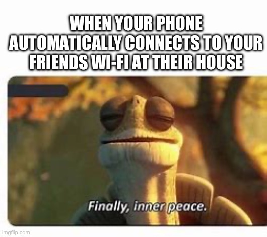 Finally, inner peace. | WHEN YOUR PHONE AUTOMATICALLY CONNECTS TO YOUR FRIENDS WI-FI AT THEIR HOUSE | image tagged in finally inner peace | made w/ Imgflip meme maker