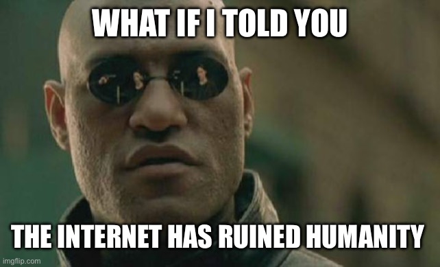 The internet was a mistake | WHAT IF I TOLD YOU; THE INTERNET HAS RUINED HUMANITY | image tagged in memes,matrix morpheus | made w/ Imgflip meme maker
