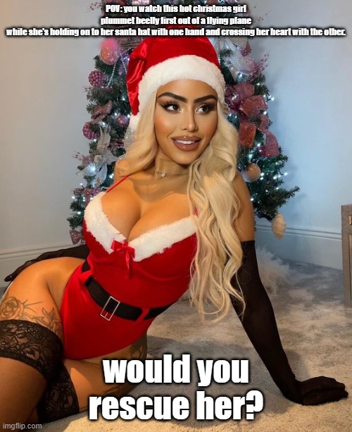 Would yoiu you rescue this sexy Chistmas girl? | POV: you watch this hot christmas girl plummet beelly first out of a flying plane while she's holding on to her santa hat with one hand and crossing her heart with the other. would you rescue her? | image tagged in would yoiu you rescue this sexy chistmas girl | made w/ Imgflip meme maker