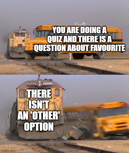 that one question | YOU ARE DOING A QUIZ AND THERE IS A QUESTION ABOUT FAVOURITE; THERE ISN'T AN 'OTHER' OPTION | image tagged in a train hitting a school bus,other,quiz,question,personality | made w/ Imgflip meme maker