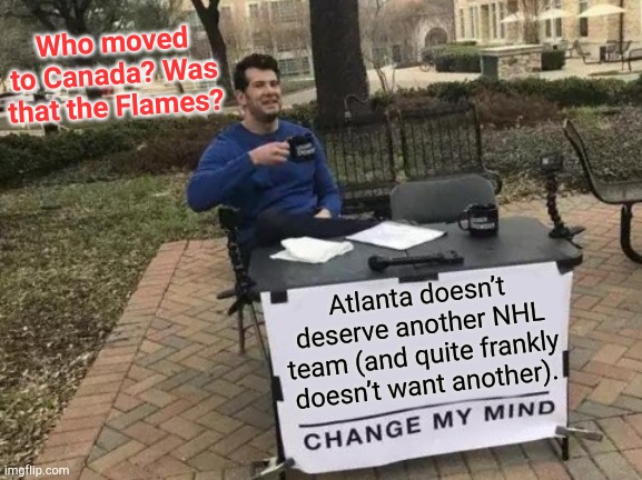 NHL in the ATL | Who moved to Canada? Was that the Flames? Atlanta doesn’t deserve another NHL team (and quite frankly doesn’t want another). | image tagged in memes,change my mind,atlanta,nhl,calgary flames,winnipeg jets | made w/ Imgflip meme maker