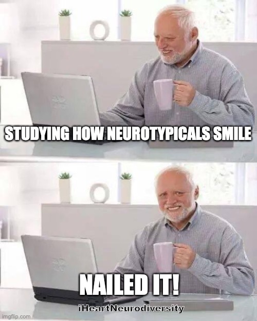 Studying how to smile | STUDYING HOW NEUROTYPICALS SMILE; NAILED IT! iHeartNeurodiversity | image tagged in memes,hide the pain harold | made w/ Imgflip meme maker