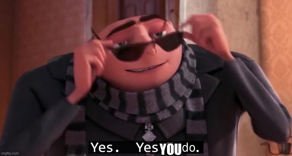 Gru Yes yes i do | YOU | image tagged in gru yes yes i do | made w/ Imgflip meme maker