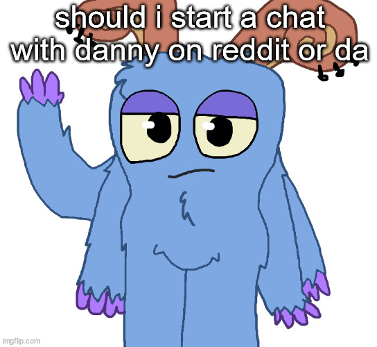 beloved bogart | should i start a chat with danny on reddit or da | image tagged in beloved bogart | made w/ Imgflip meme maker