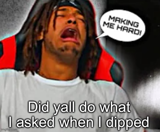 Did yall do what I asked when I dipped | image tagged in making me hard | made w/ Imgflip meme maker