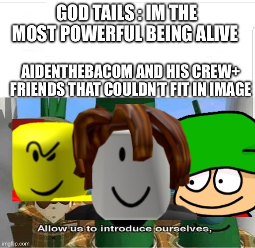 U sure? | GOD TAILS : IM THE MOST POWERFUL BEING ALIVE; AIDENTHEBACOM AND HIS CREW+ FRIENDS THAT COULDN’T FIT IN IMAGE | image tagged in allow us to introduce ourselves | made w/ Imgflip meme maker